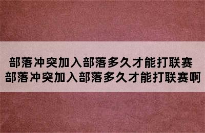 部落冲突加入部落多久才能打联赛 部落冲突加入部落多久才能打联赛啊